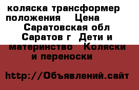 коляска трансформер 3 положения  › Цена ­ 1 700 - Саратовская обл., Саратов г. Дети и материнство » Коляски и переноски   